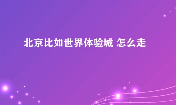 北京比如世界体验城 怎么走