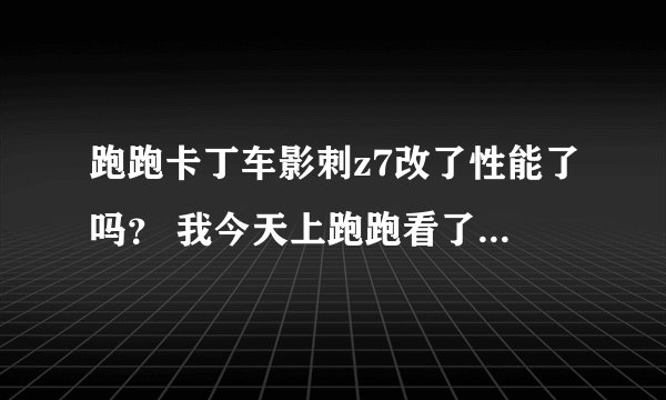 跑跑卡丁车影刺z7改了性能了吗？ 我今天上跑跑看了车库里面的车怎么都挺换成怪怪的- -！ 尤其是影刺z7 !
