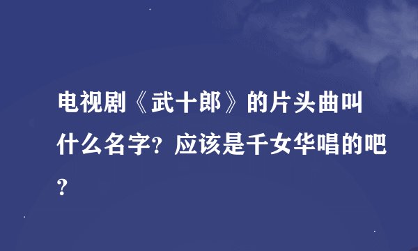 电视剧《武十郎》的片头曲叫什么名字？应该是千女华唱的吧？