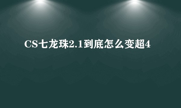 CS七龙珠2.1到底怎么变超4