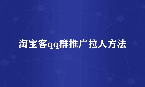 淘宝客qq群推广拉人方法
