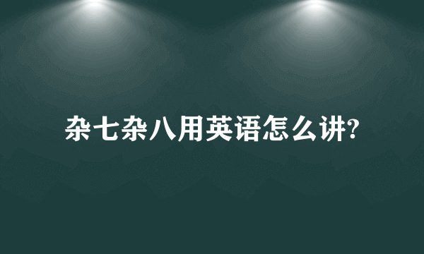 杂七杂八用英语怎么讲?