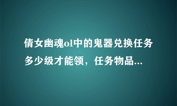 倩女幽魂ol中的鬼器兑换任务多少级才能领，任务物品在哪里有