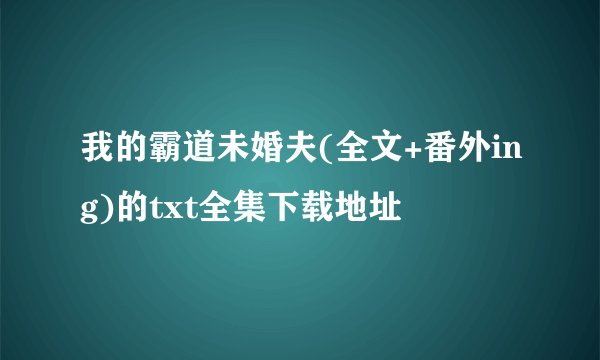我的霸道未婚夫(全文+番外ing)的txt全集下载地址