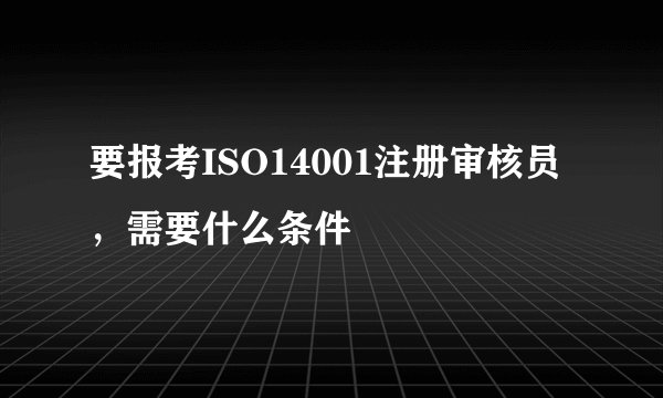 要报考ISO14001注册审核员，需要什么条件