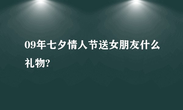 09年七夕情人节送女朋友什么礼物?