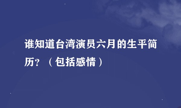 谁知道台湾演员六月的生平简历？（包括感情）