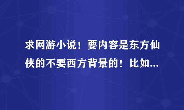 求网游小说！要内容是东方仙侠的不要西方背景的！比如蛤蟆的蜀山那样主角练法宝弄飞剑的！谢谢了！