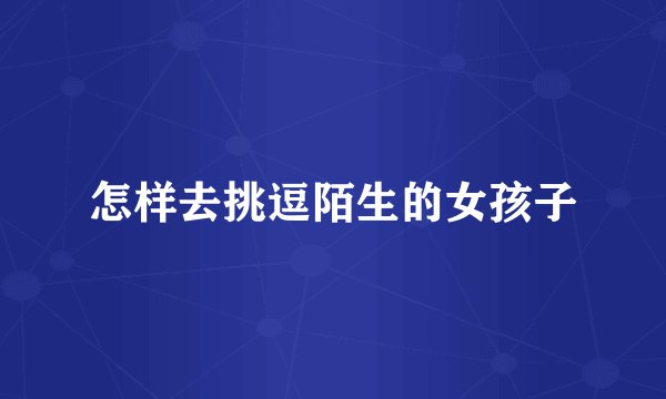 怎样去挑逗陌生的女孩子