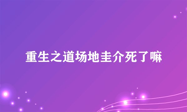 重生之道场地圭介死了嘛