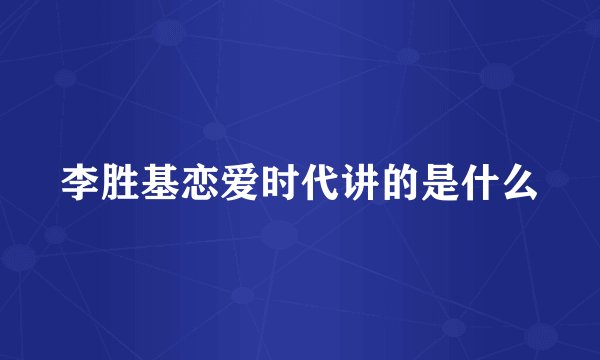 李胜基恋爱时代讲的是什么