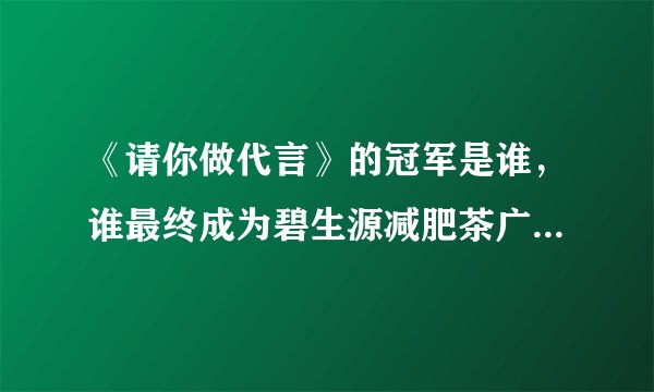 《请你做代言》的冠军是谁，谁最终成为碧生源减肥茶广告片女主角？
