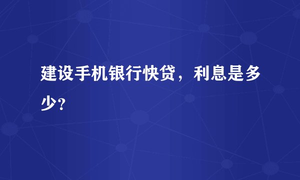 建设手机银行快贷，利息是多少？