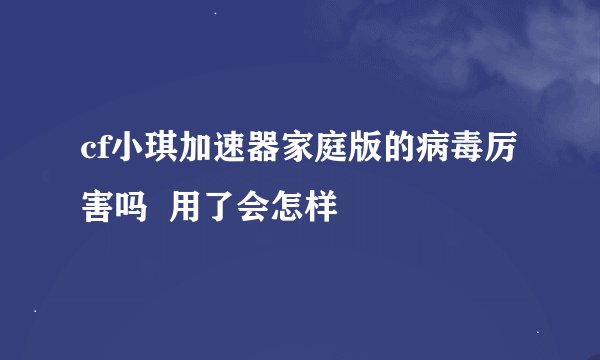 cf小琪加速器家庭版的病毒厉害吗  用了会怎样