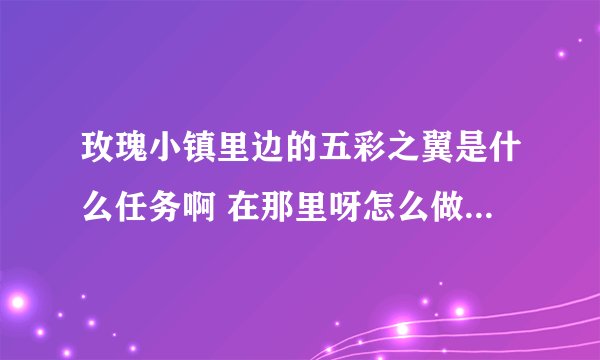 玫瑰小镇里边的五彩之翼是什么任务啊 在那里呀怎么做大神们帮帮忙