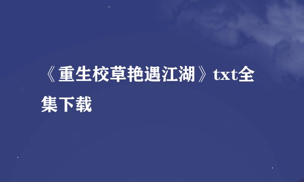 《重生校草艳遇江湖》txt全集下载