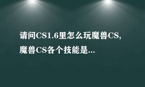 请问CS1.6里怎么玩魔兽CS,魔兽CS各个技能是什么意思,怎么使用??