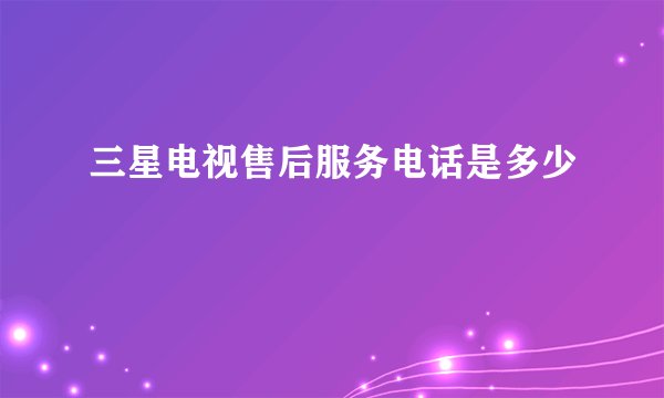 三星电视售后服务电话是多少