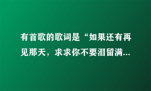 有首歌的歌词是“如果还有再见那天，求求你不要泪留满面”是什么歌 谁唱的