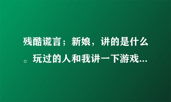 残酷谎言；新娘，讲的是什么。玩过的人和我讲一下游戏剧情。。那女的是怎么死的