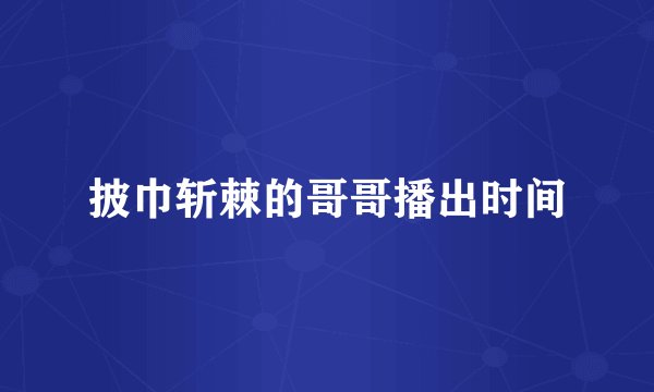 披巾斩棘的哥哥播出时间