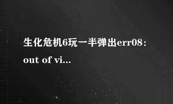 生化危机6玩一半弹出err08：out of videomemory 但快吧配置检测全绿