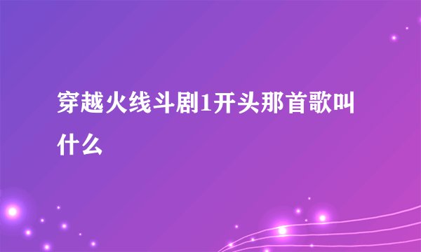 穿越火线斗剧1开头那首歌叫什么