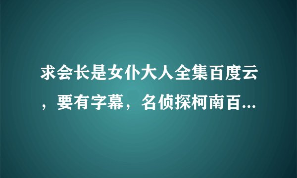 求会长是女仆大人全集百度云，要有字幕，名侦探柯南百度云全集，最好还有剧场版，要字幕