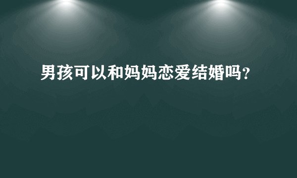 男孩可以和妈妈恋爱结婚吗？
