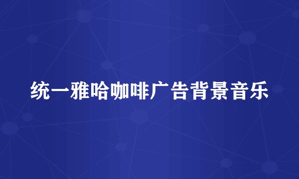 统一雅哈咖啡广告背景音乐