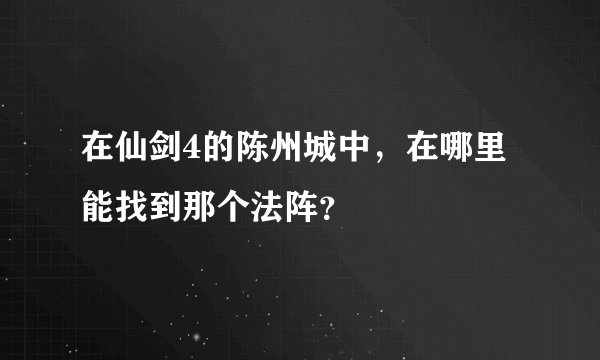 在仙剑4的陈州城中，在哪里能找到那个法阵？