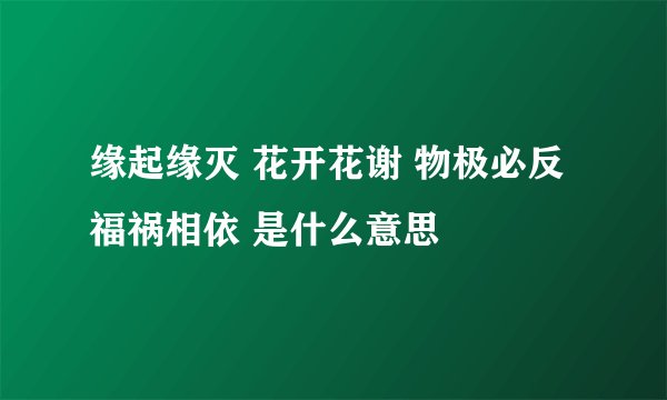 缘起缘灭 花开花谢 物极必反 福祸相依 是什么意思