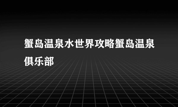 蟹岛温泉水世界攻略蟹岛温泉俱乐部