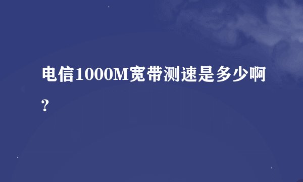 电信1000M宽带测速是多少啊？