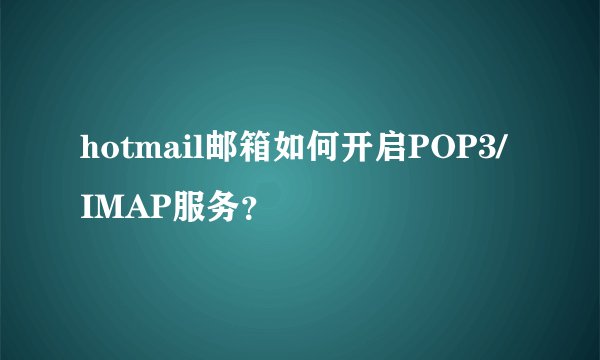 hotmail邮箱如何开启POP3/ IMAP服务？