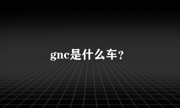 gnc是什么车？
