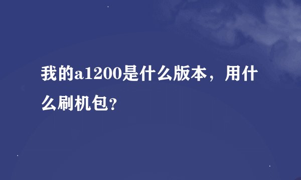 我的a1200是什么版本，用什么刷机包？
