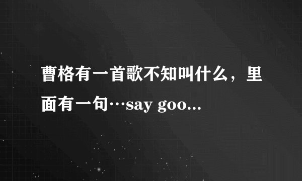 曹格有一首歌不知叫什么，里面有一句…say goodbey…