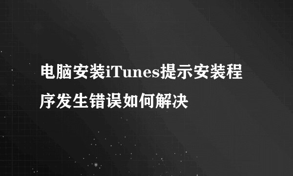 电脑安装iTunes提示安装程序发生错误如何解决