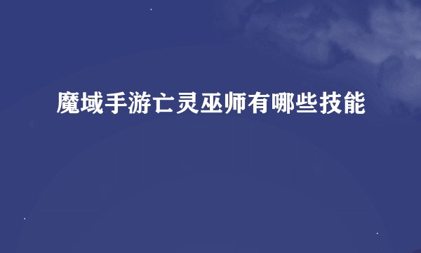 魔域手游亡灵巫师有哪些技能