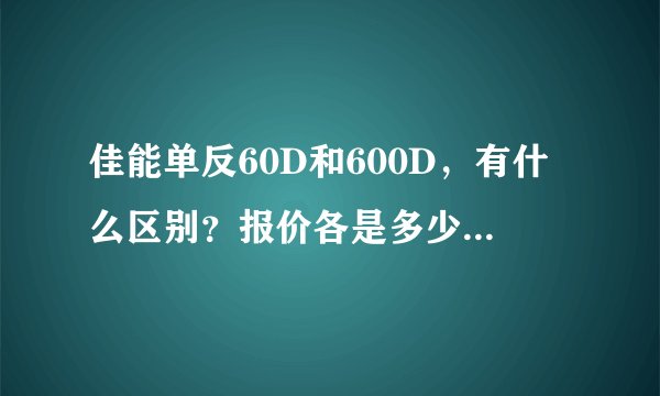 佳能单反60D和600D，有什么区别？报价各是多少？哪个性能好些啊？