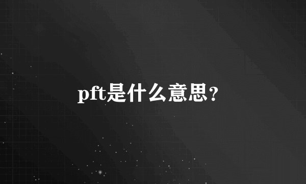 pft是什么意思？