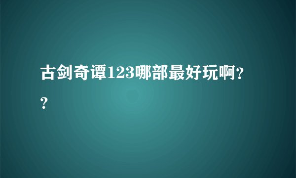 古剑奇谭123哪部最好玩啊？？