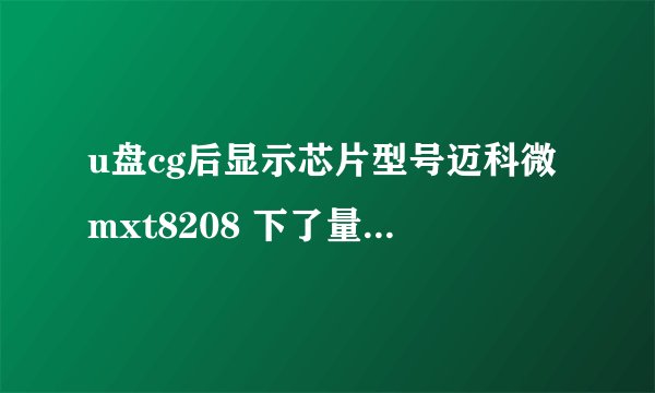 u盘cg后显示芯片型号迈科微mxt8208 下了量产工具怎么没反应 是不是我操作的不对 求大神