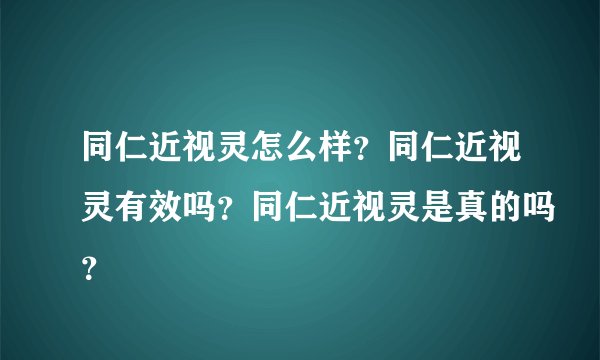 同仁近视灵怎么样？同仁近视灵有效吗？同仁近视灵是真的吗？