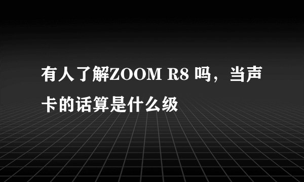 有人了解ZOOM R8 吗，当声卡的话算是什么级