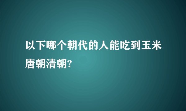 以下哪个朝代的人能吃到玉米唐朝清朝?