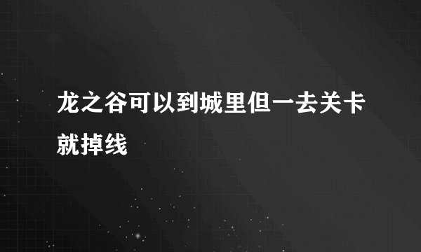 龙之谷可以到城里但一去关卡就掉线