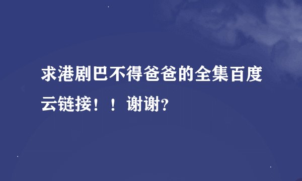 求港剧巴不得爸爸的全集百度云链接！！谢谢？