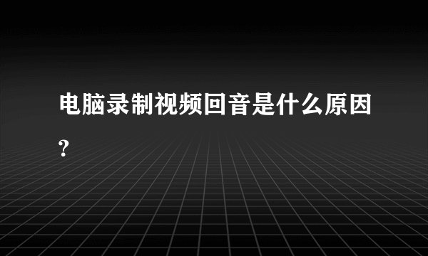 电脑录制视频回音是什么原因？